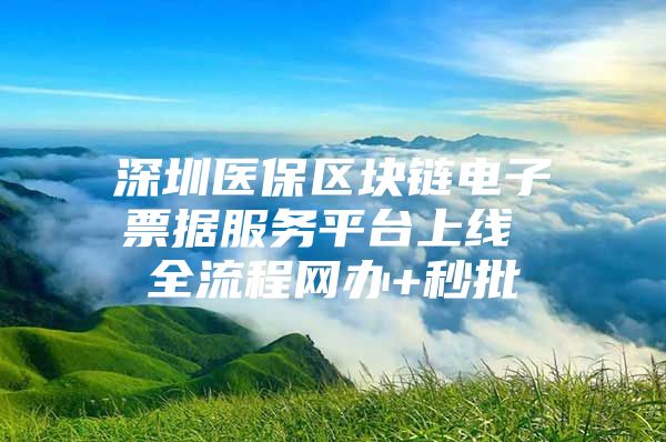 深圳医保区块链电子票据服务平台上线 全流程网办+秒批