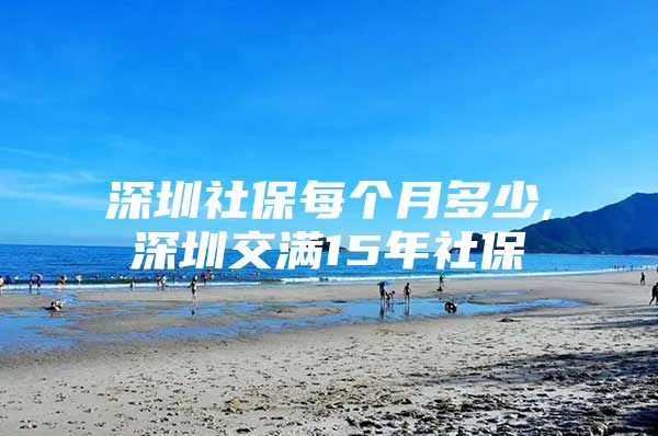 深圳社保每个月多少,深圳交满15年社保