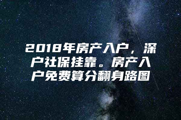 2018年房产入户，深户社保挂靠。房产入户免费算分翻身路图