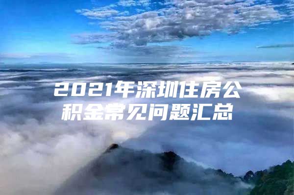 2021年深圳住房公积金常见问题汇总