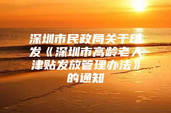 深圳市民政局关于印发《深圳市高龄老人津贴发放管理办法》的通知