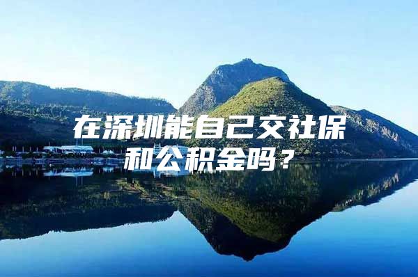 在深圳能自己交社保和公积金吗？