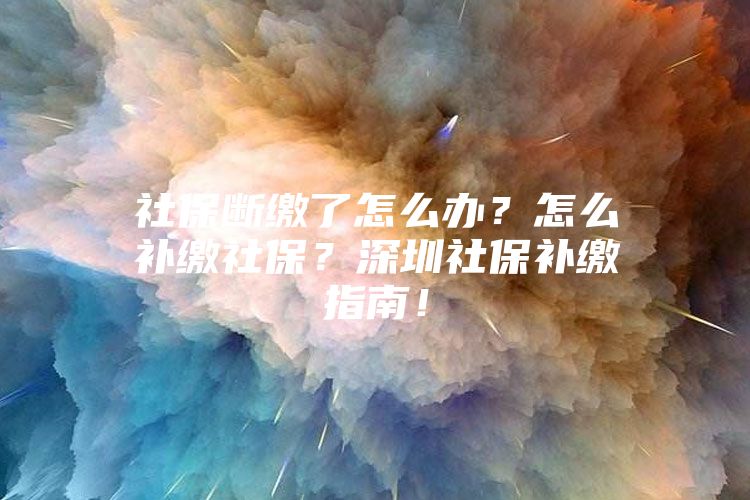 社保断缴了怎么办？怎么补缴社保？深圳社保补缴指南！