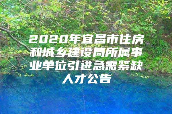 2020年宜昌市住房和城乡建设局所属事业单位引进急需紧缺人才公告