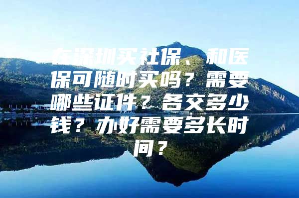 在深圳买社保、和医保可随时买吗？需要哪些证件？各交多少钱？办好需要多长时间？