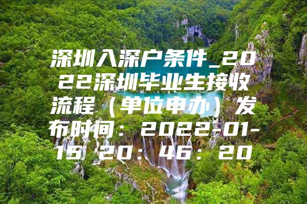 深圳入深户条件_2022深圳毕业生接收流程（单位申办）发布时间：2022-01-15 20：46：20