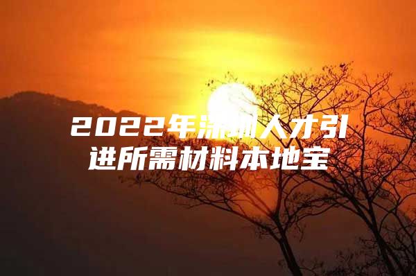 2022年深圳人才引进所需材料本地宝