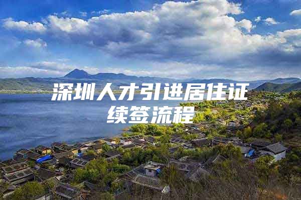 深圳人才引进居住证续签流程