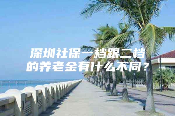 深圳社保一档跟二档的养老金有什么不同？