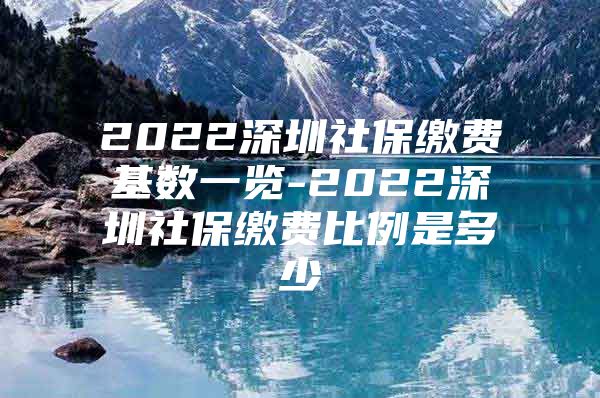 2022深圳社保缴费基数一览-2022深圳社保缴费比例是多少