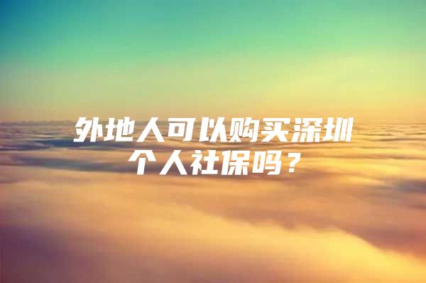 外地人可以购买深圳个人社保吗？