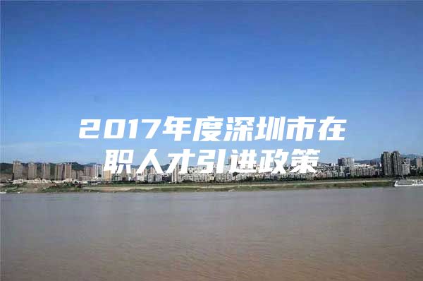 2017年度深圳市在职人才引进政策