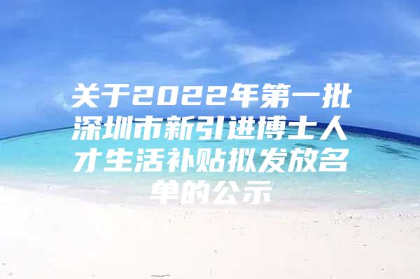 关于2022年第一批深圳市新引进博士人才生活补贴拟发放名单的公示