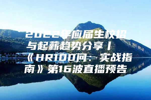 2022年应届生校招与起薪趋势分享丨《HR100问：实战指南》第16波直播预告