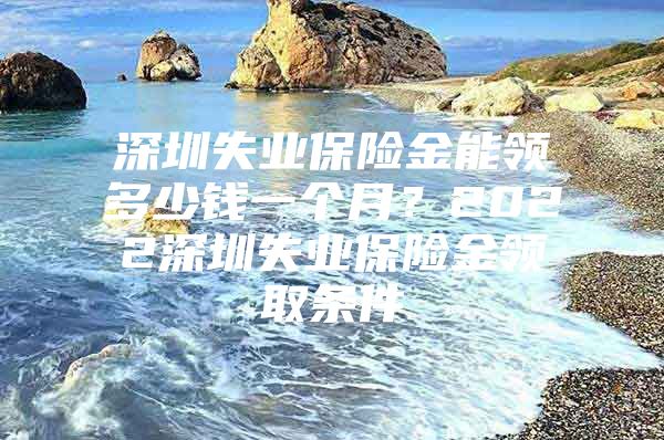 深圳失业保险金能领多少钱一个月？2022深圳失业保险金领取条件