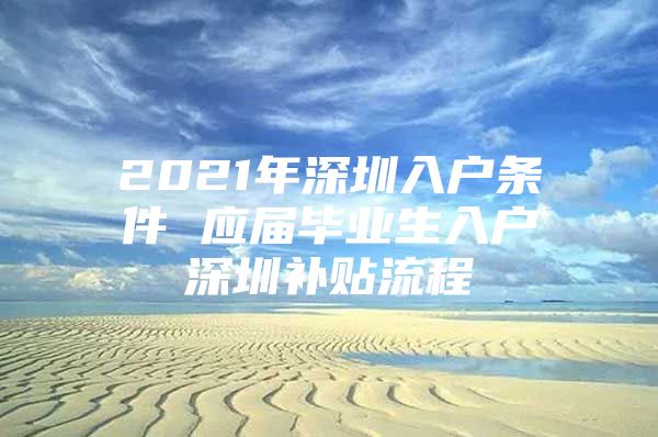 2021年深圳入户条件 应届毕业生入户深圳补贴流程