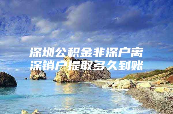 深圳公积金非深户离深销户提取多久到账