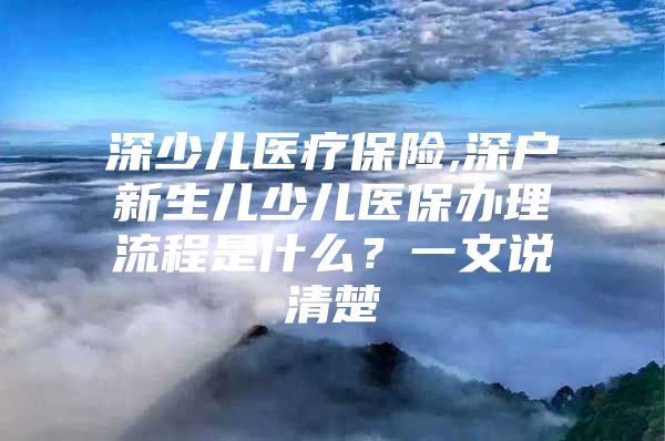 深少儿医疗保险,深户新生儿少儿医保办理流程是什么？一文说清楚