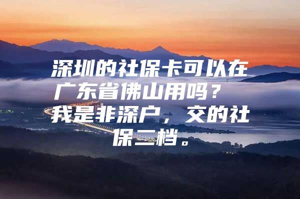 深圳的社保卡可以在广东省佛山用吗？ 我是非深户，交的社保二档。