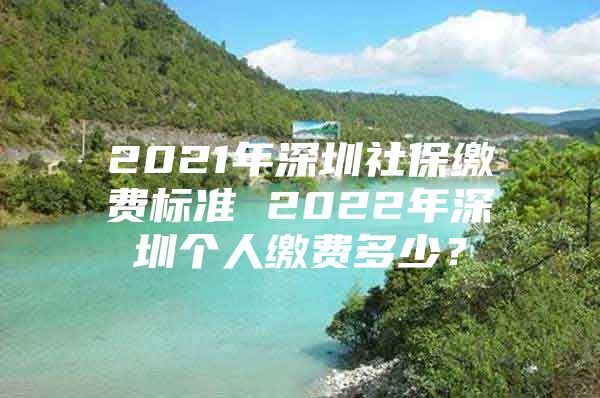 2021年深圳社保缴费标准 2022年深圳个人缴费多少？