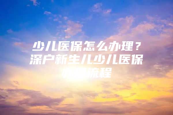 少儿医保怎么办理？深户新生儿少儿医保办理流程