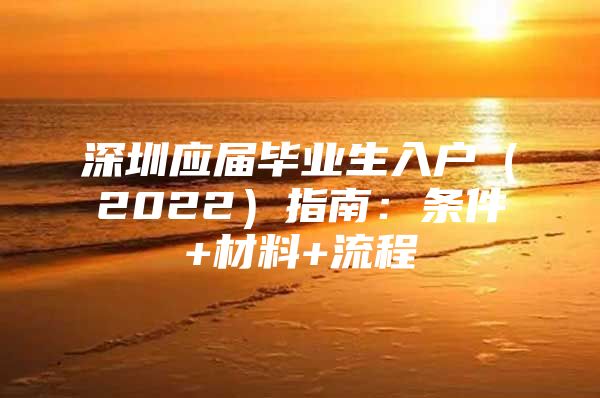 深圳应届毕业生入户（2022）指南：条件+材料+流程