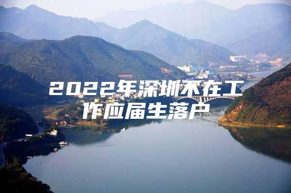 2022年深圳不在工作应届生落户