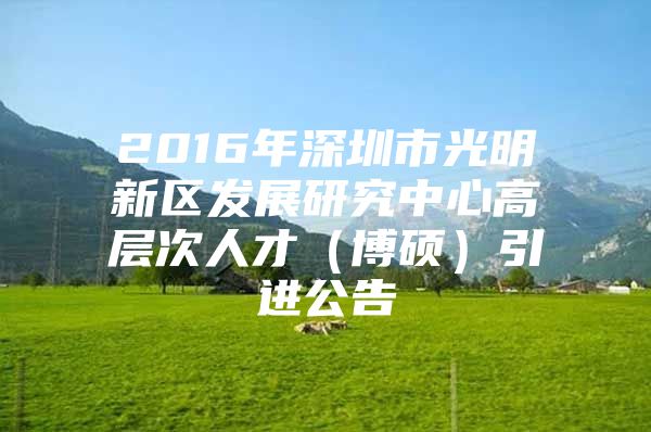 2016年深圳市光明新区发展研究中心高层次人才（博硕）引进公告