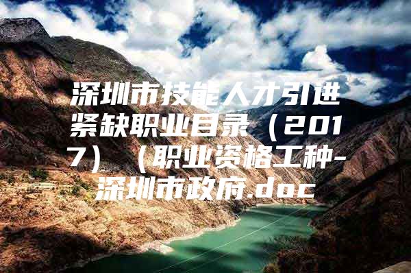 深圳市技能人才引进紧缺职业目录（2017）（职业资格工种-深圳市政府.doc