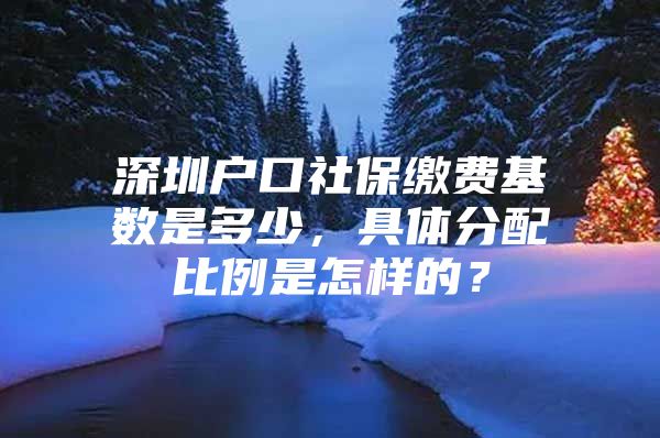 深圳户口社保缴费基数是多少，具体分配比例是怎样的？