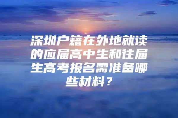 深圳户籍在外地就读的应届高中生和往届生高考报名需准备哪些材料？