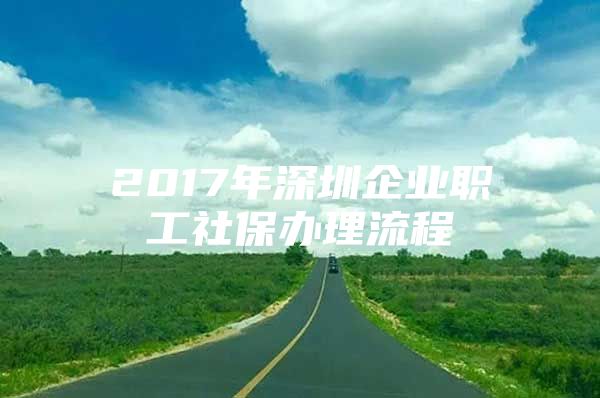 2017年深圳企业职工社保办理流程