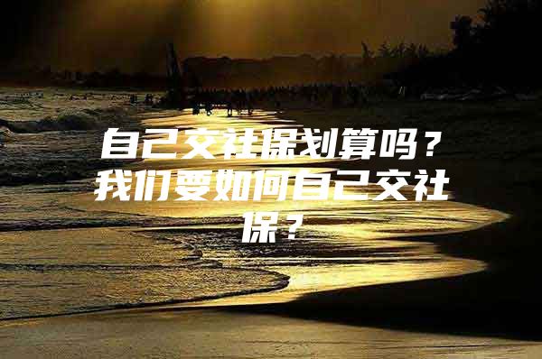 自己交社保划算吗？我们要如何自己交社保？