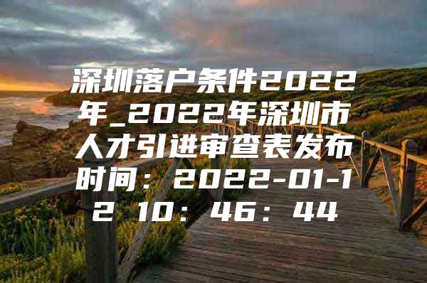 深圳落户条件2022年_2022年深圳市人才引进审查表发布时间：2022-01-12 10：46：44