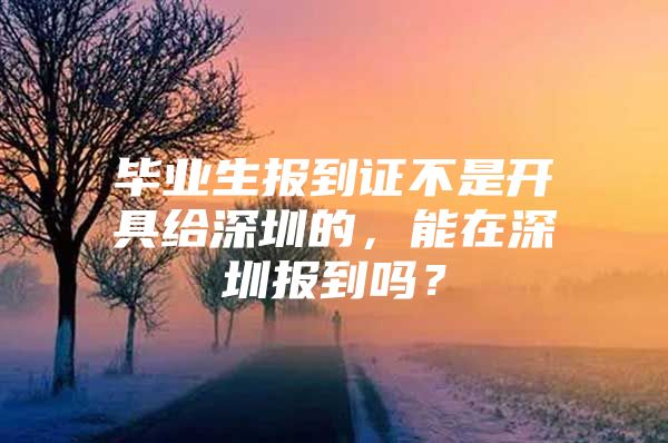 毕业生报到证不是开具给深圳的，能在深圳报到吗？