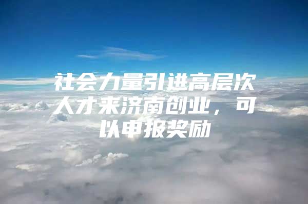 社会力量引进高层次人才来济南创业，可以申报奖励