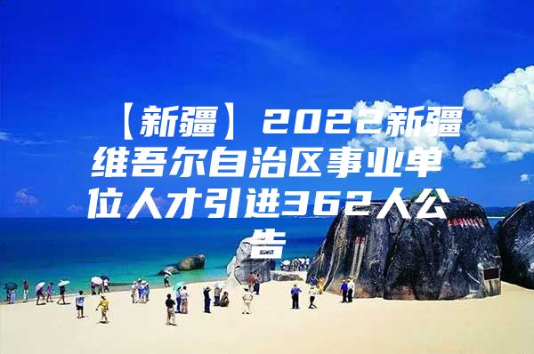 【新疆】2022新疆维吾尔自治区事业单位人才引进362人公告