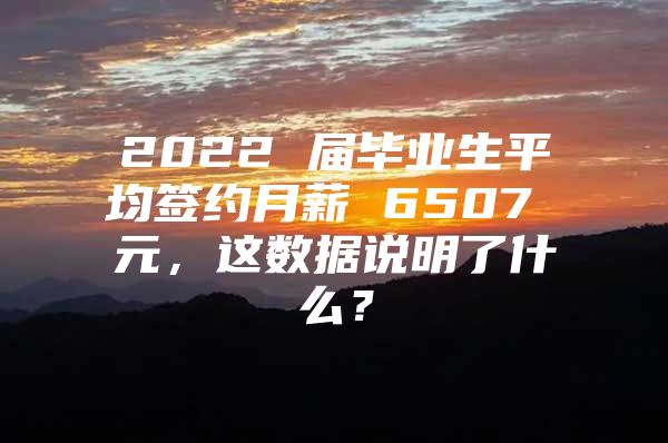 2022 届毕业生平均签约月薪 6507 元，这数据说明了什么？