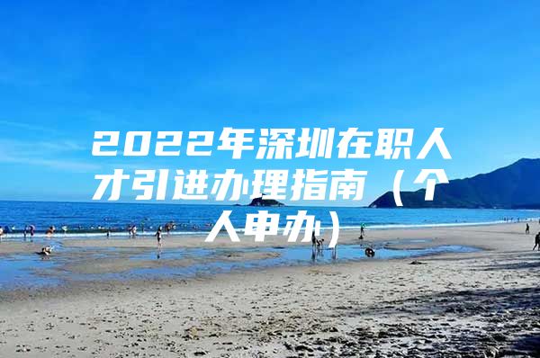 2022年深圳在职人才引进办理指南（个人申办）