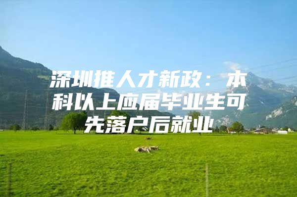 深圳推人才新政：本科以上应届毕业生可先落户后就业