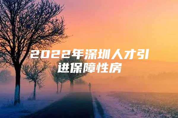 2022年深圳人才引进保障性房