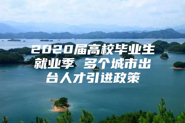 2020届高校毕业生就业季 多个城市出台人才引进政策