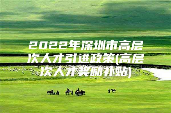 2022年深圳市高层次人才引进政策(高层次人才奖励补贴)