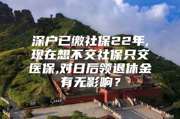 深户已缴社保22年,现在想不交社保只交医保,对日后领退休金有无影响？