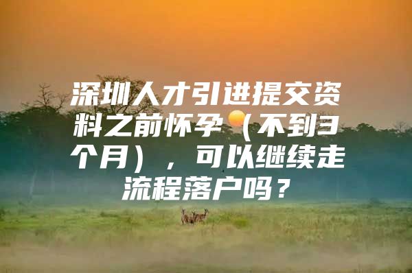 深圳人才引进提交资料之前怀孕（不到3个月），可以继续走流程落户吗？