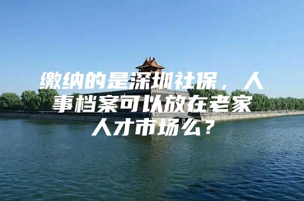 缴纳的是深圳社保，人事档案可以放在老家人才市场么？