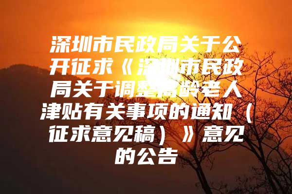 深圳市民政局关于公开征求《深圳市民政局关于调整高龄老人津贴有关事项的通知（征求意见稿）》意见的公告