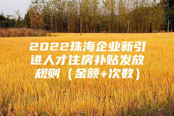 2022珠海企业新引进人才住房补贴发放规则（金额+次数）