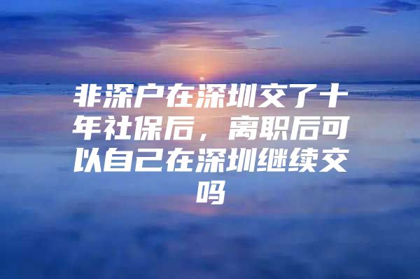 非深户在深圳交了十年社保后，离职后可以自己在深圳继续交吗