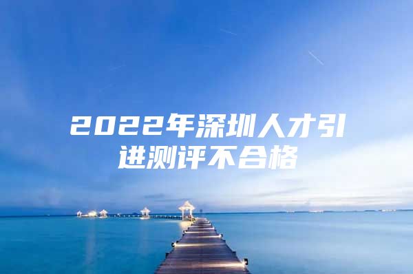 2022年深圳人才引进测评不合格